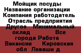 Мойщик посуды › Название организации ­ Компания-работодатель › Отрасль предприятия ­ Другое › Минимальный оклад ­ 20 000 - Все города Работа » Вакансии   . Кировская обл.,Леваши д.